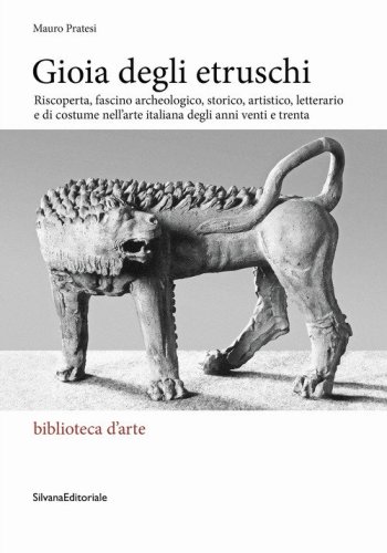 Gioia degli Etruschi. Riscoperta, fascino archeologico, storico, artistico, letterario e di costume nell'arte italiana degli anni venti e trenta